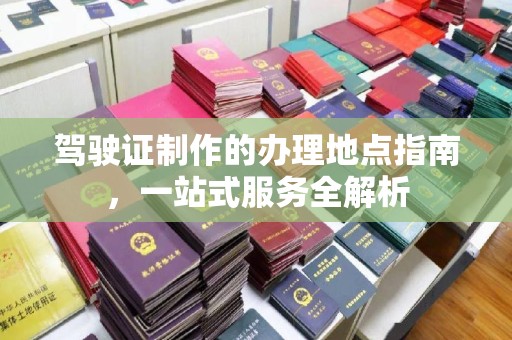 涧西驾驶证制作的办理地点指南，一站式服务全解析