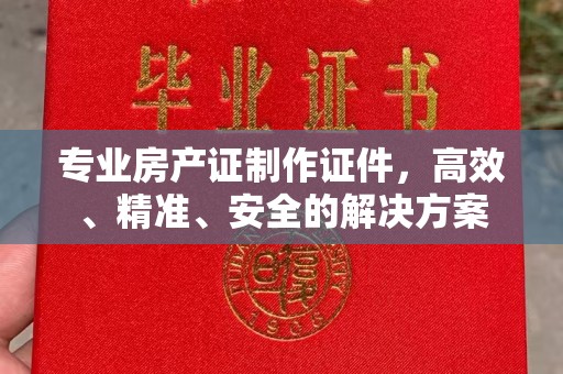 涧西专业房产证制作证件，高效、精准、安全的解决方案
