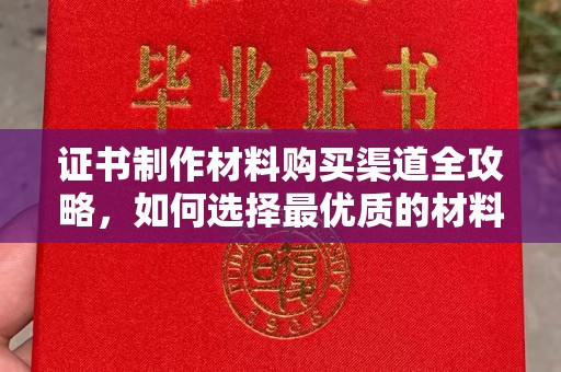 涧西证书制作材料购买渠道全攻略，如何选择最优质的材料