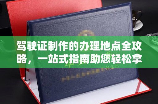 涧西驾驶证制作的办理地点全攻略，一站式指南助您轻松拿证